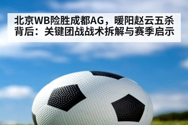 北京WB险胜成都AG，暖阳赵云五杀背后：关键团战战术拆解与赛季启示