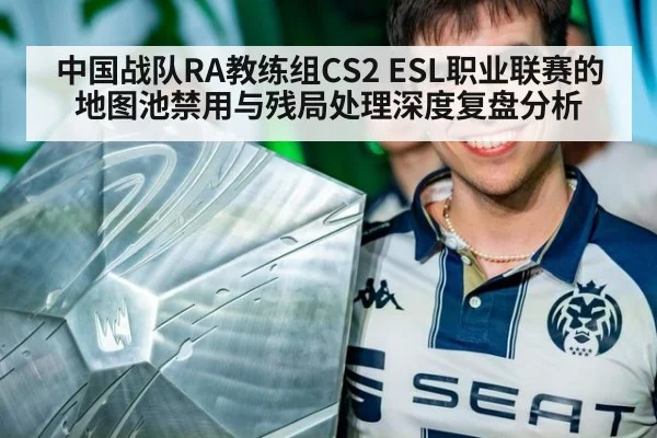 中国战队RA教练组CS2 ESL职业联赛的地图池禁用与残局处理深度复盘分析
