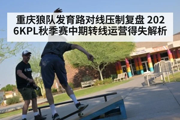 重庆狼队发育路对线压制复盘 2026KPL秋季赛中期转线运营得失解析