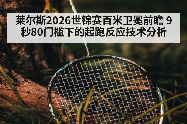 莱尔斯2026世锦赛百米卫冕前瞻 9秒80门槛下的起跑反应技术分析