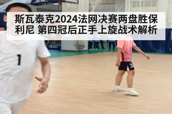 斯瓦泰克2024法网决赛两盘胜保利尼 第四冠后正手上旋战术解析